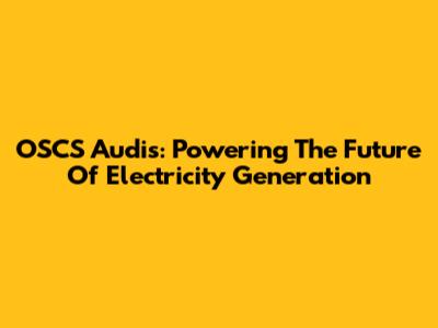 OSCS Audis: Powering The Future Of Electricity Generation