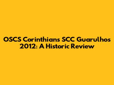OSCS Corinthians SCC Guarulhos 2012: A Historic Review