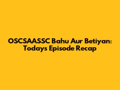 OSCSAASSC Bahu Aur Betiyan: Today's Episode Recap