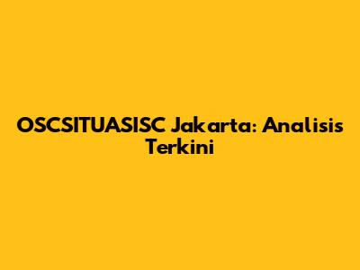 OSCSITUASISC Jakarta: Analisis Terkini