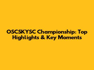 OSCSKYSC Championship: Top Highlights & Key Moments