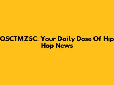 OSCTMZSC: Your Daily Dose Of Hip Hop News