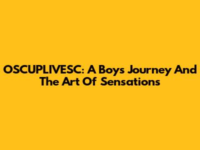 OSCUPLIVESC: A Boy's Journey And The Art Of Sensations