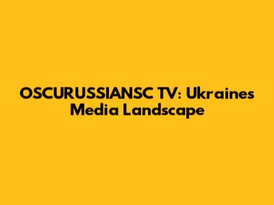 OSCURUSSIANSC TV: Ukraine's Media Landscape