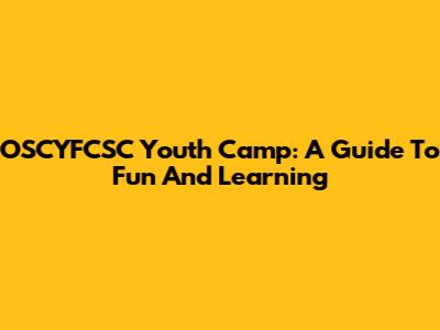 OSCYFCSC Youth Camp: A Guide To Fun And Learning