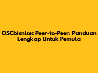 OSCbisnissc Peer-to-Peer: Panduan Lengkap Untuk Pemula