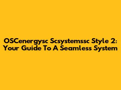 OSCenergysc Scsystemssc Style 2: Your Guide To A Seamless System