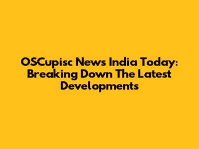 OSCupisc News India Today: Breaking Down The Latest Developments