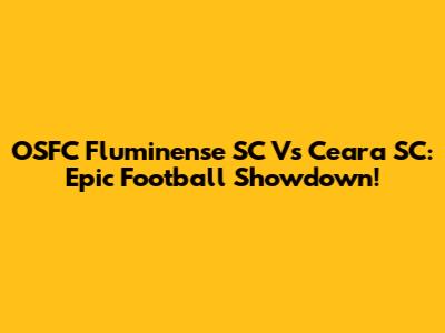 OSFC Fluminense SC Vs Ceara SC: Epic Football Showdown!