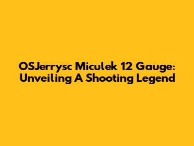 OSJerrysc Miculek 12 Gauge: Unveiling A Shooting Legend
