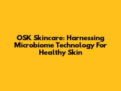 OSK Skincare: Harnessing Microbiome Technology For Healthy Skin