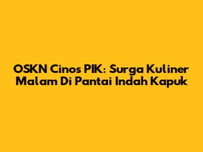 OSKN Cinos PIK: Surga Kuliner Malam Di Pantai Indah Kapuk