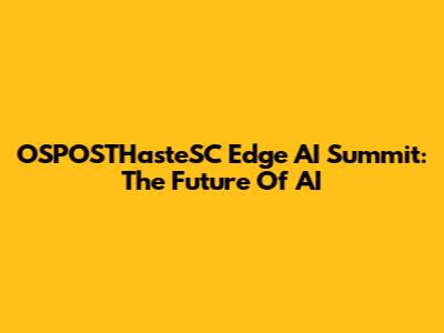OSPOSTHasteSC Edge AI Summit: The Future Of AI