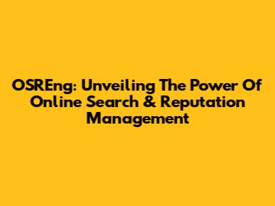 OSREng: Unveiling The Power Of Online Search & Reputation Management