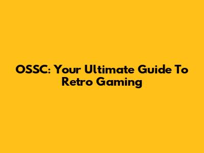 OSSC: Your Ultimate Guide To Retro Gaming