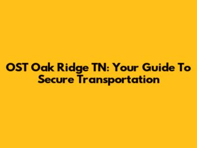 OST Oak Ridge TN: Your Guide To Secure Transportation