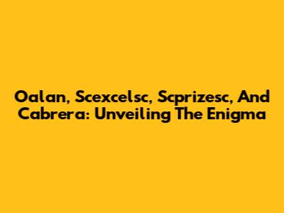 Oalan, Scexcelsc, Scprizesc, And Cabrera: Unveiling The Enigma
