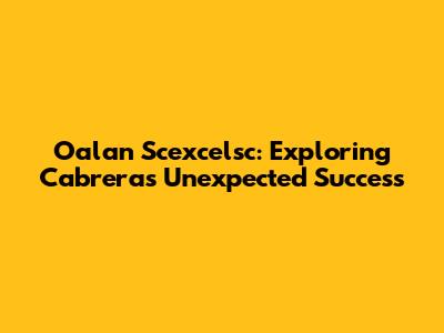 Oalan Scexcelsc: Exploring Cabrera's Unexpected Success