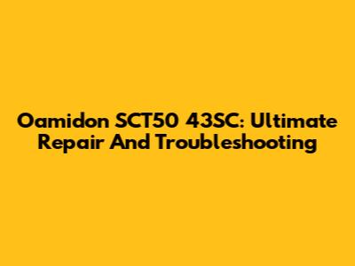Oamidon SCT50 43SC: Ultimate Repair And Troubleshooting