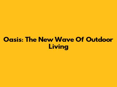 Oasis: The New Wave Of Outdoor Living
