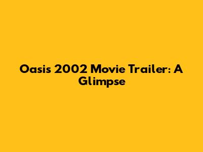Oasis 2002 Movie Trailer: A Glimpse