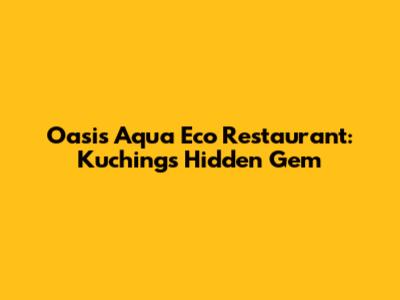 Oasis Aqua Eco Restaurant: Kuching's Hidden Gem
