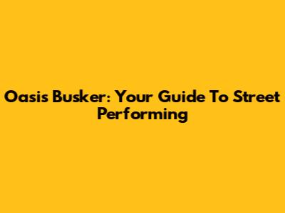 Oasis Busker: Your Guide To Street Performing