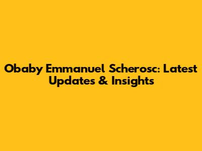 Obaby Emmanuel Scherosc: Latest Updates & Insights