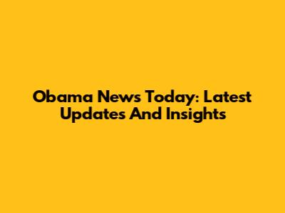 Obama News Today: Latest Updates And Insights