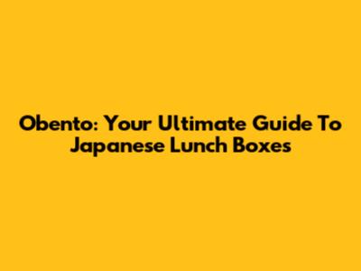 Obento: Your Ultimate Guide To Japanese Lunch Boxes