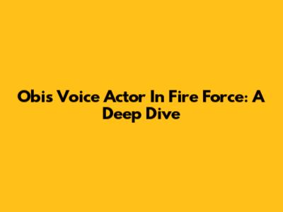 Obi's Voice Actor In Fire Force: A Deep Dive