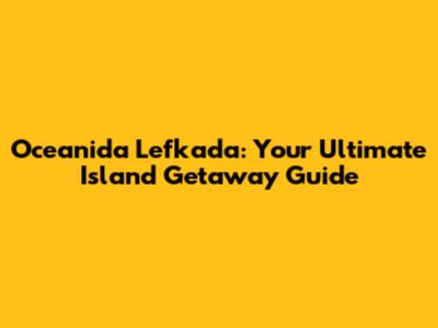 Oceanida Lefkada: Your Ultimate Island Getaway Guide