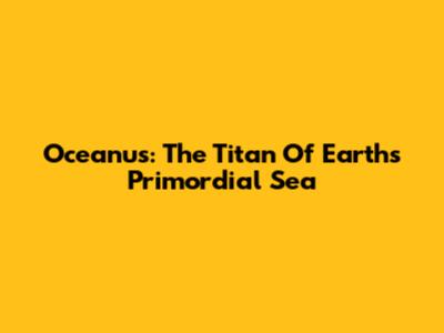 Oceanus: The Titan Of Earth's Primordial Sea