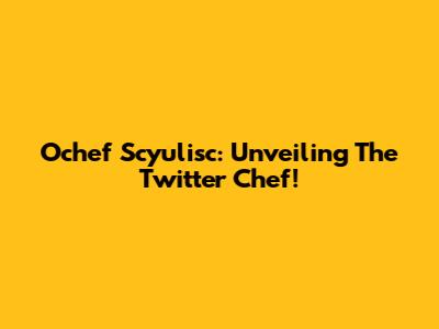 Ochef Scyulisc: Unveiling The Twitter Chef!