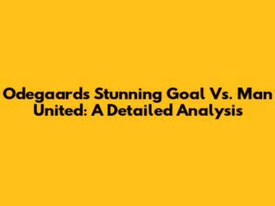 Odegaard's Stunning Goal Vs. Man United: A Detailed Analysis