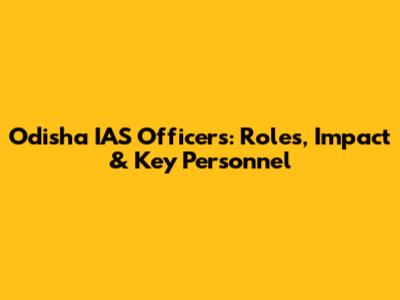 Odisha IAS Officers: Roles, Impact & Key Personnel