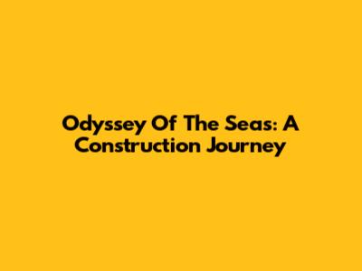 Odyssey Of The Seas: A Construction Journey