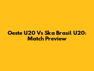 Oeste U20 Vs Ska Brasil U20: Match Preview