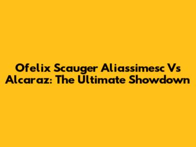 Ofelix Scauger Aliassimesc Vs Alcaraz: The Ultimate Showdown