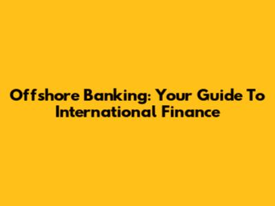 Offshore Banking: Your Guide To International Finance