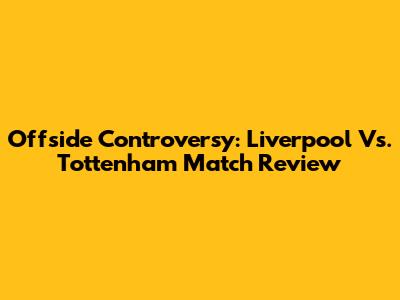Offside Controversy: Liverpool Vs. Tottenham Match Review