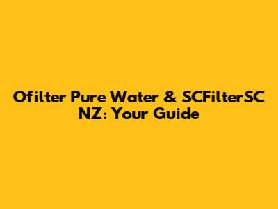 Ofilter Pure Water & SCFilterSC NZ: Your Guide