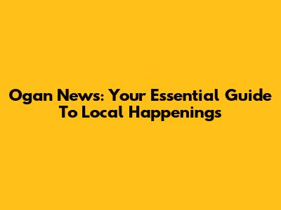 Ogan News: Your Essential Guide To Local Happenings