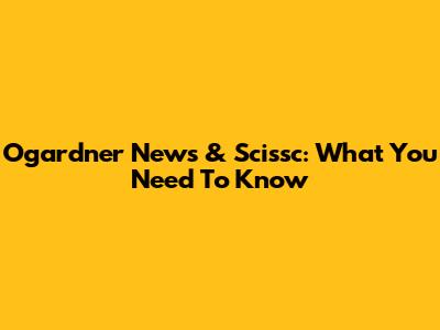 Ogardner News & Scissc: What You Need To Know