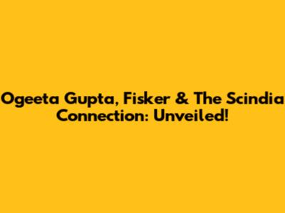 Ogeeta Gupta, Fisker & The Scindia Connection: Unveiled!