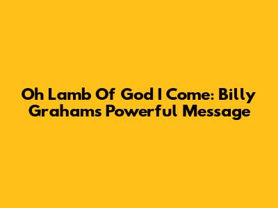 Oh Lamb Of God I Come: Billy Graham's Powerful Message