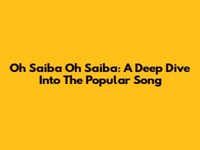 Oh Saiba Oh Saiba: A Deep Dive Into The Popular Song