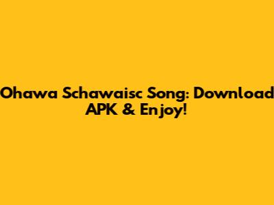 Ohawa Schawaisc Song: Download APK & Enjoy!