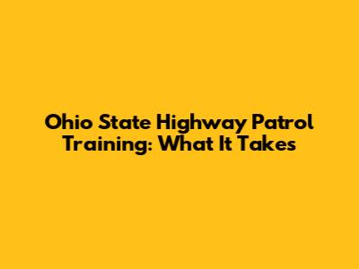 Ohio State Highway Patrol Training: What It Takes