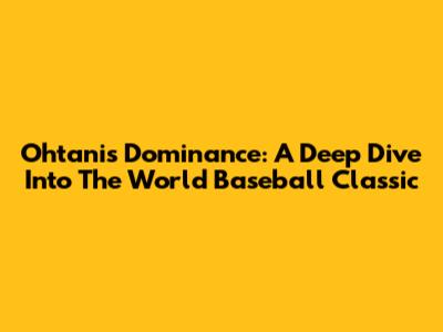 Ohtani's Dominance: A Deep Dive Into The World Baseball Classic